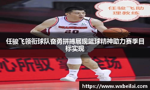 任骏飞领衔球队奋勇拼搏展现篮球精神助力赛季目标实现
