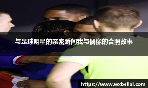 与足球明星的亲密瞬间我与偶像的合照故事