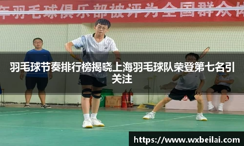 羽毛球节奏排行榜揭晓上海羽毛球队荣登第七名引关注