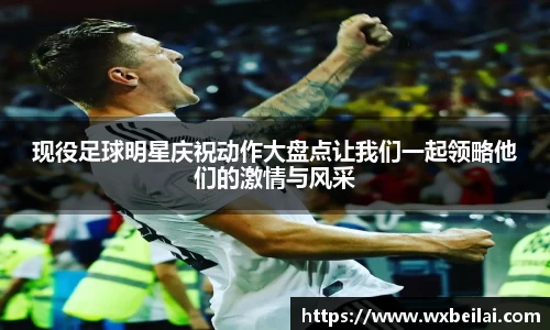 现役足球明星庆祝动作大盘点让我们一起领略他们的激情与风采