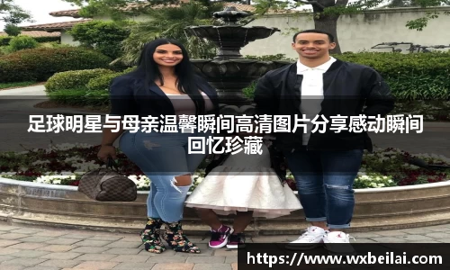 足球明星与母亲温馨瞬间高清图片分享感动瞬间回忆珍藏