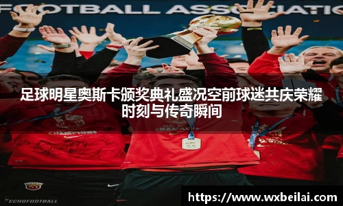 足球明星奥斯卡颁奖典礼盛况空前球迷共庆荣耀时刻与传奇瞬间