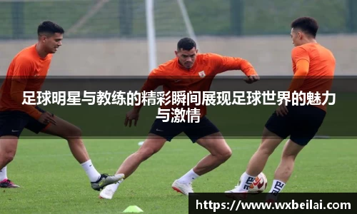 足球明星与教练的精彩瞬间展现足球世界的魅力与激情