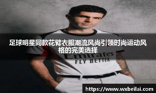 足球明星同款花臂衣服潮流风尚引领时尚运动风格的完美选择