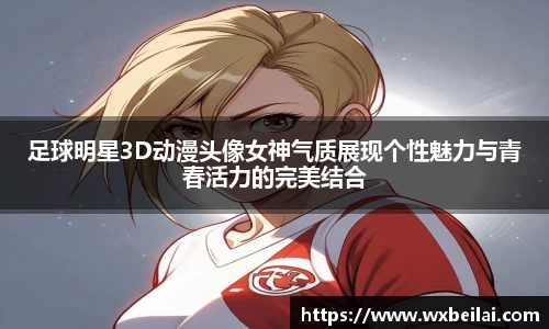 足球明星3D动漫头像女神气质展现个性魅力与青春活力的完美结合