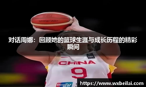 对话周娜：回顾她的篮球生涯与成长历程的精彩瞬间